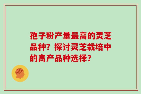 孢子粉产量高的灵芝品种？探讨灵芝栽培中的高产品种选择？