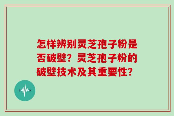 怎样辨别灵芝孢子粉是否破壁？灵芝孢子粉的破壁技术及其重要性？