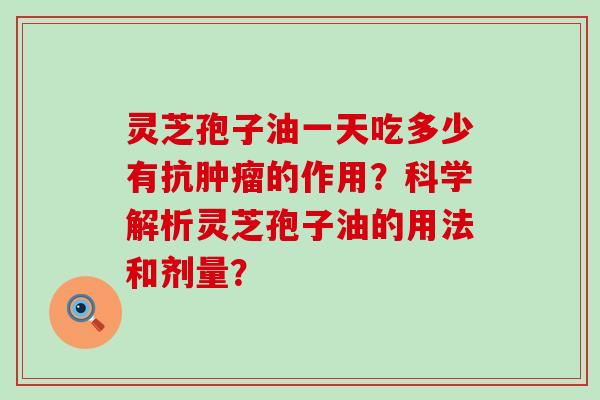 灵芝孢子油一天吃多少有抗的作用？科学解析灵芝孢子油的用法和剂量？