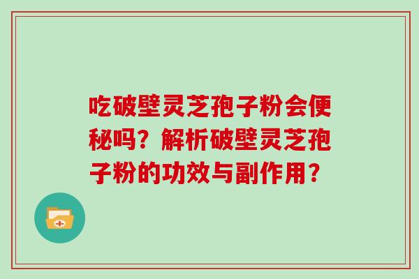 吃破壁灵芝孢子粉会吗？解析破壁灵芝孢子粉的功效与副作用？