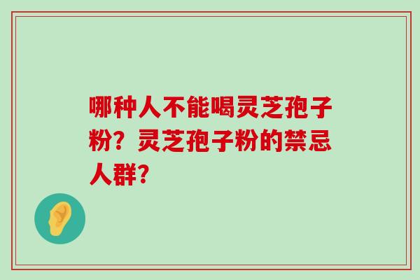 哪种人不能喝灵芝孢子粉？灵芝孢子粉的禁忌人群？