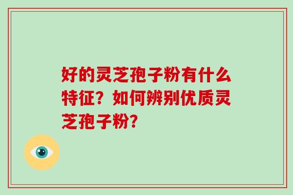 好的灵芝孢子粉有什么特征？如何辨别优质灵芝孢子粉？