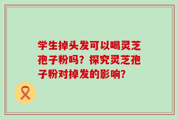 学生掉头发可以喝灵芝孢子粉吗？探究灵芝孢子粉对掉发的影响？