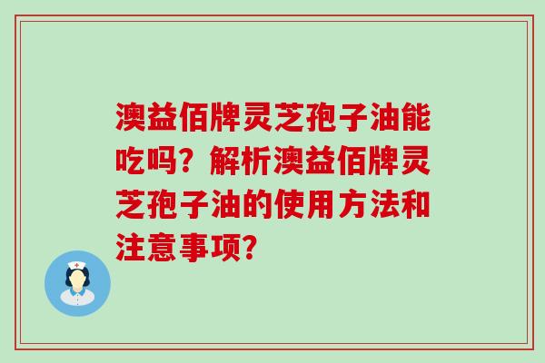 澳益佰牌灵芝孢子油能吃吗？解析澳益佰牌灵芝孢子油的使用方法和注意事项？