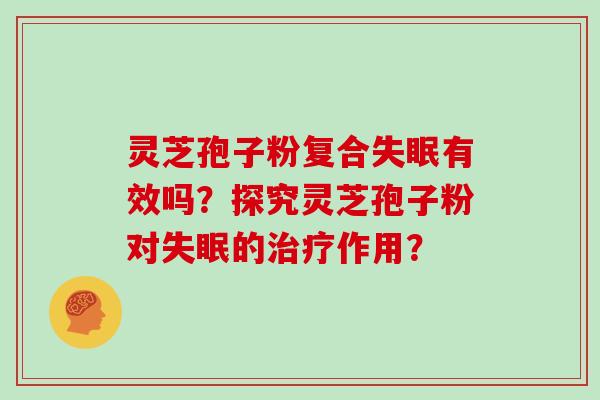 灵芝孢子粉复合有效吗？探究灵芝孢子粉对的作用？