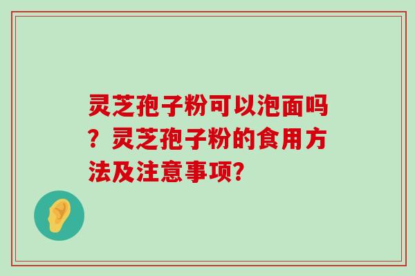 灵芝孢子粉可以泡面吗？灵芝孢子粉的食用方法及注意事项？