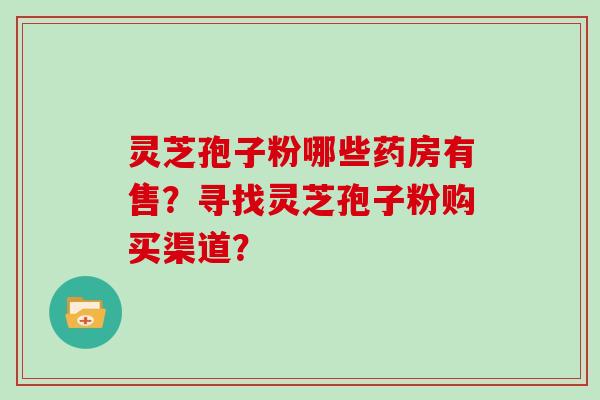 灵芝孢子粉哪些药房有售？寻找灵芝孢子粉购买渠道？