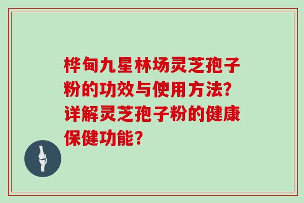 桦甸九星林场灵芝孢子粉的功效与使用方法？详解灵芝孢子粉的健康保健功能？