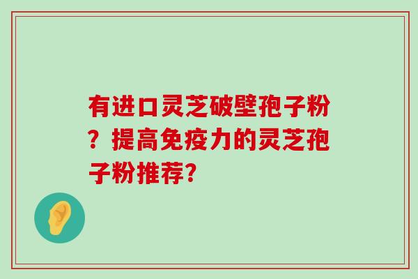 有进口灵芝破壁孢子粉？提高免疫力的灵芝孢子粉推荐？