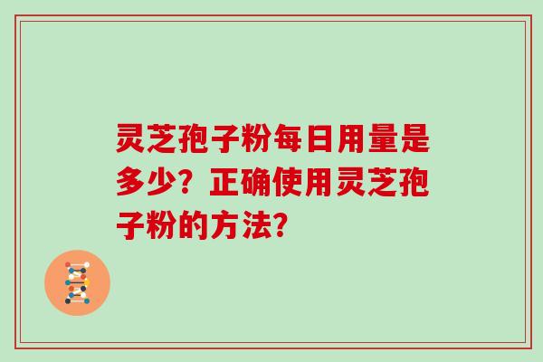 灵芝孢子粉每日用量是多少？正确使用灵芝孢子粉的方法？