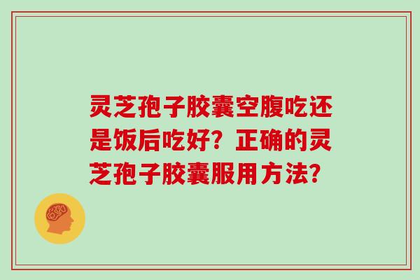 灵芝孢子胶囊空腹吃还是饭后吃好？正确的灵芝孢子胶囊服用方法？