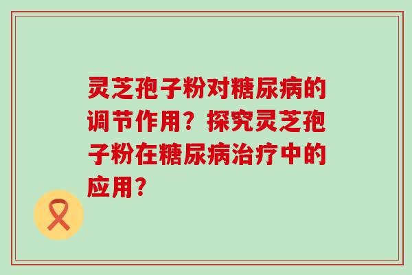 灵芝孢子粉对的调节作用？探究灵芝孢子粉在中的应用？