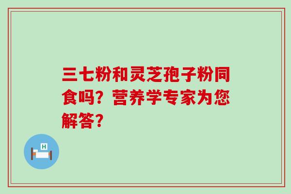 三七粉和灵芝孢子粉同食吗？营养学专家为您解答？