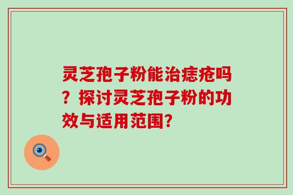 灵芝孢子粉能痣疮吗？探讨灵芝孢子粉的功效与适用范围？