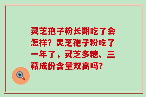 灵芝孢子粉长期吃了会怎样？灵芝孢子粉吃了一年了，灵芝多糖、三萜成份含量双高吗？