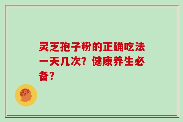 灵芝孢子粉的正确吃法一天几次？健康养生必备？