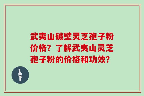 武夷山破壁灵芝孢子粉价格？了解武夷山灵芝孢子粉的价格和功效？