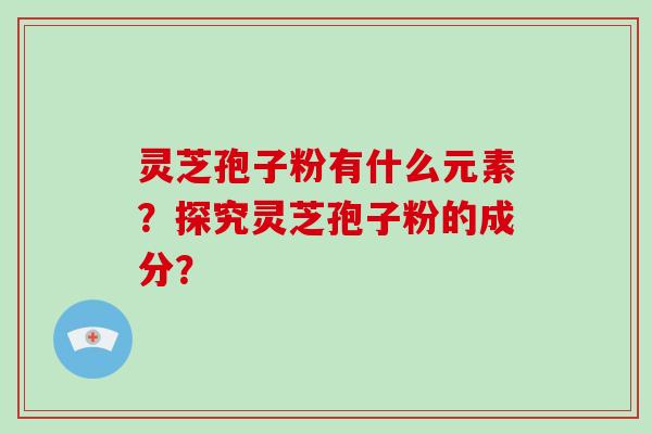 灵芝孢子粉有什么元素？探究灵芝孢子粉的成分？