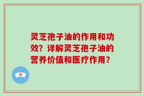 灵芝孢子油的作用和功效？详解灵芝孢子油的营养价值和医疗作用？