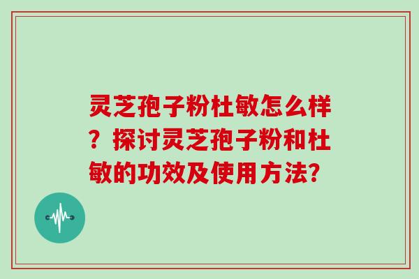 灵芝孢子粉杜敏怎么样？探讨灵芝孢子粉和杜敏的功效及使用方法？