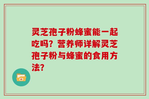 灵芝孢子粉蜂蜜能一起吃吗？营养师详解灵芝孢子粉与蜂蜜的食用方法？