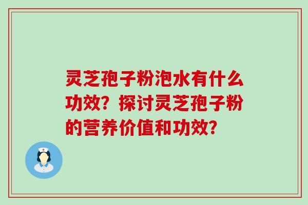 灵芝孢子粉泡水有什么功效？探讨灵芝孢子粉的营养价值和功效？