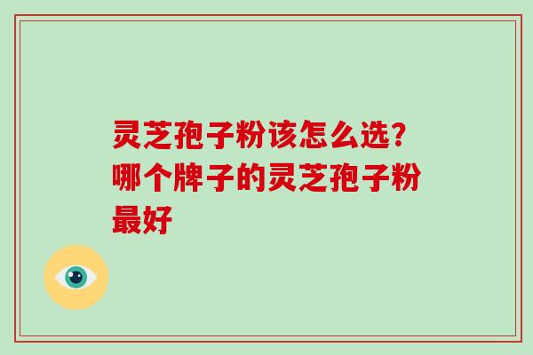 灵芝孢子粉该怎么选？哪个牌子的灵芝孢子粉好