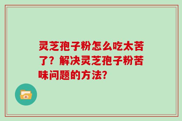 灵芝孢子粉怎么吃太苦了？解决灵芝孢子粉苦味问题的方法？