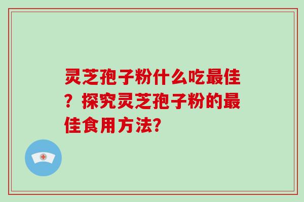 灵芝孢子粉什么吃佳？探究灵芝孢子粉的佳食用方法？