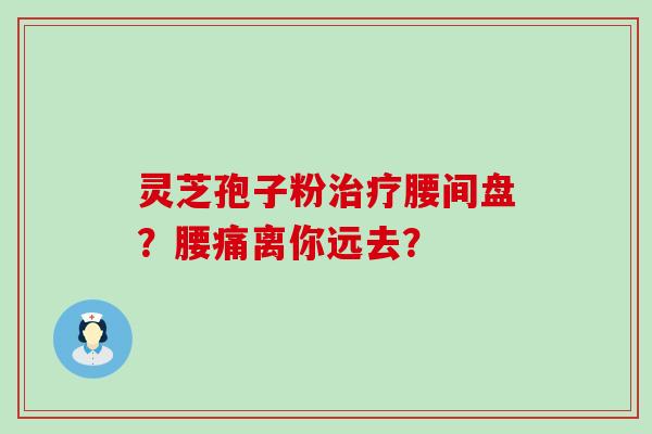 灵芝孢子粉腰间盘？腰痛离你远去？