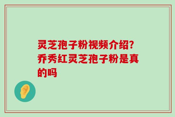 灵芝孢子粉视频介绍？乔秀红灵芝孢子粉是真的吗