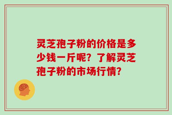 灵芝孢子粉的价格是多少钱一斤呢？了解灵芝孢子粉的市场行情？