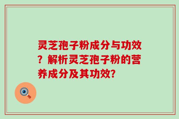 灵芝孢子粉成分与功效？解析灵芝孢子粉的营养成分及其功效？