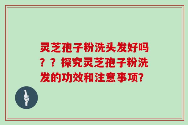 灵芝孢子粉洗头发好吗？？探究灵芝孢子粉洗发的功效和注意事项？