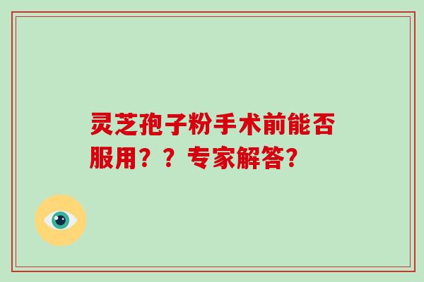 灵芝孢子粉手术前能否服用？？专家解答？