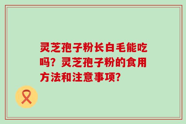 灵芝孢子粉长白毛能吃吗？灵芝孢子粉的食用方法和注意事项？