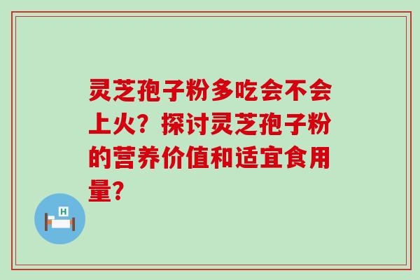 灵芝孢子粉多吃会不会上火？探讨灵芝孢子粉的营养价值和适宜食用量？