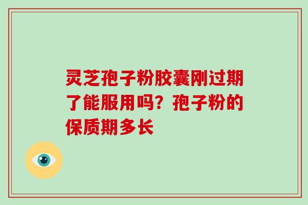 灵芝孢子粉胶囊刚过期了能服用吗？孢子粉的保质期多长