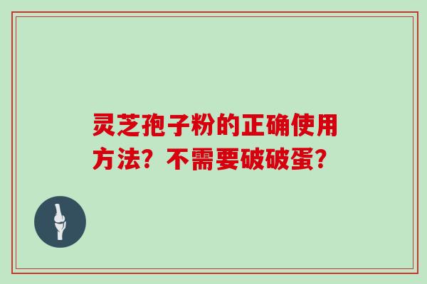 灵芝孢子粉的正确使用方法？不需要破破蛋？