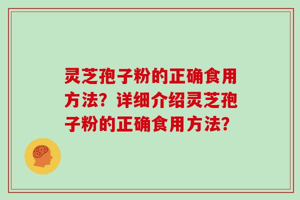 灵芝孢子粉的正确食用方法？详细介绍灵芝孢子粉的正确食用方法？