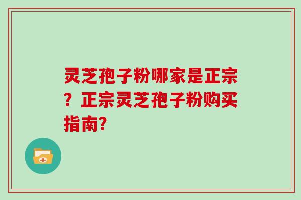 灵芝孢子粉哪家是正宗？正宗灵芝孢子粉购买指南？