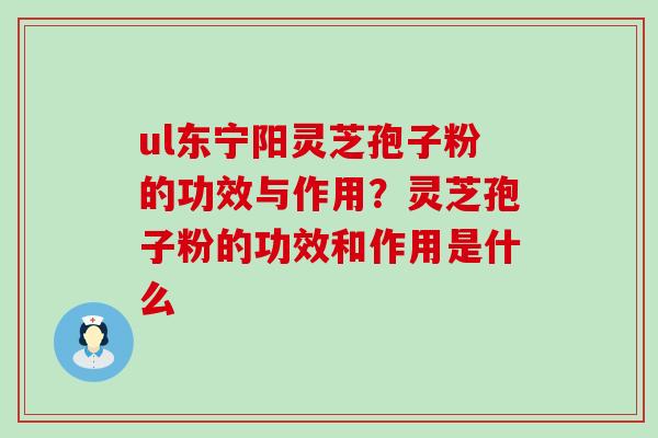 ul东宁阳灵芝孢子粉的功效与作用？灵芝孢子粉的功效和作用是什么