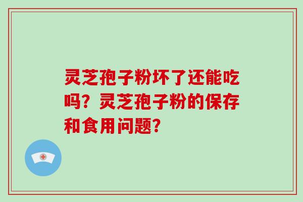 灵芝孢子粉坏了还能吃吗？灵芝孢子粉的保存和食用问题？