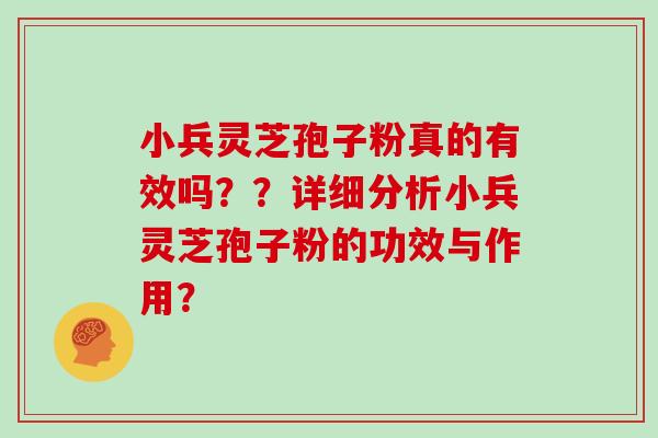 小兵灵芝孢子粉真的有效吗？？详细分析小兵灵芝孢子粉的功效与作用？