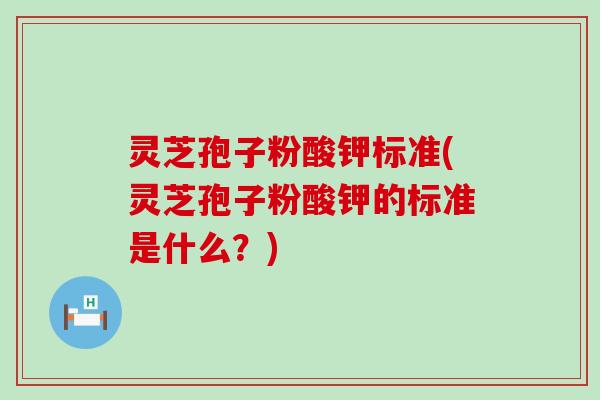 灵芝孢子粉酸钾标准(灵芝孢子粉酸钾的标准是什么？)