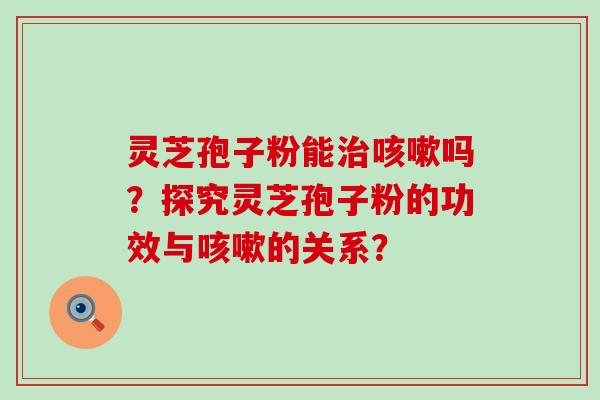 灵芝孢子粉能吗？探究灵芝孢子粉的功效与的关系？