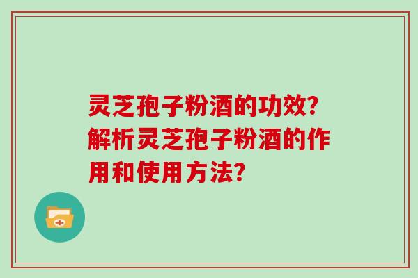 灵芝孢子粉酒的功效？解析灵芝孢子粉酒的作用和使用方法？