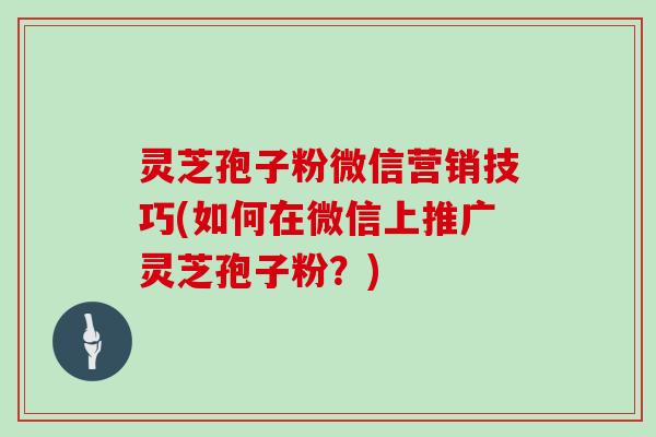 灵芝孢子粉微信营销技巧(如何在微信上推广灵芝孢子粉？)