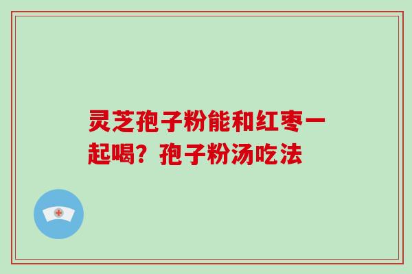 灵芝孢子粉能和红枣一起喝？孢子粉汤吃法