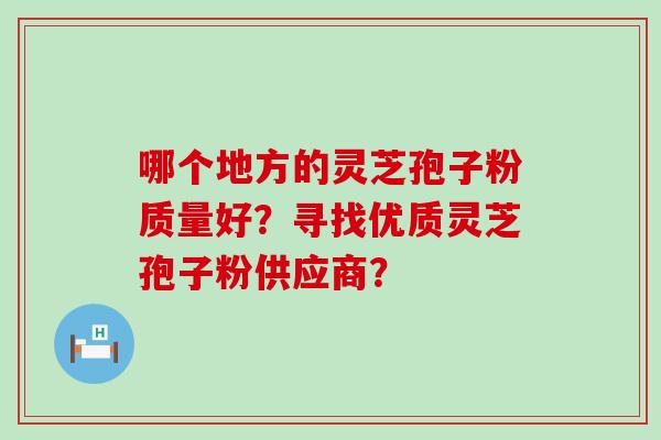 哪个地方的灵芝孢子粉质量好？寻找优质灵芝孢子粉供应商？